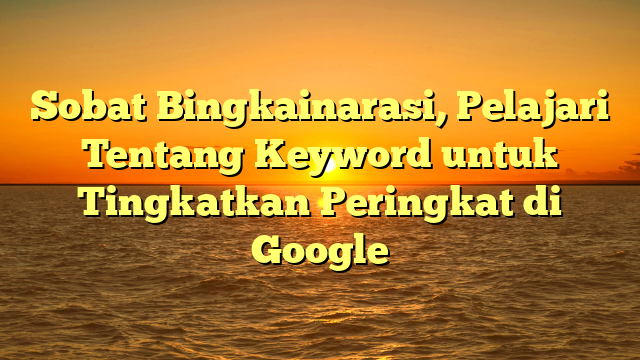 Sobat Bingkainarasi, Pelajari Tentang Keyword untuk Tingkatkan Peringkat di Google