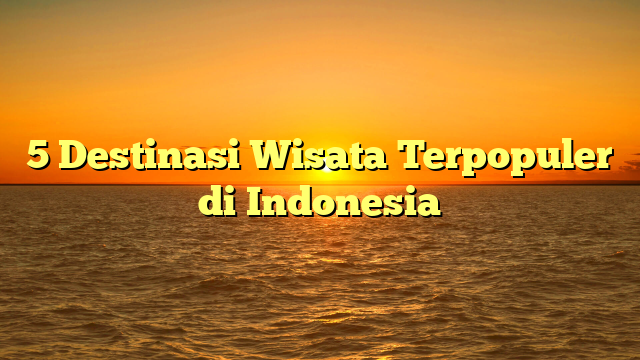 5 Destinasi Wisata Terpopuler di Indonesia