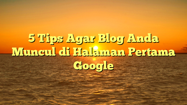 5 Tips Agar Blog Anda Muncul di Halaman Pertama Google