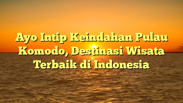 Ayo Intip Keindahan Pulau Komodo, Destinasi Wisata Terbaik di Indonesia