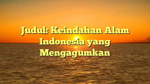 Judul: Keindahan Alam Indonesia yang Mengagumkan