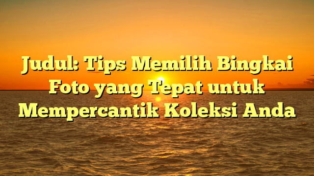 Judul: Tips Memilih Bingkai Foto yang Tepat untuk Mempercantik Koleksi Anda