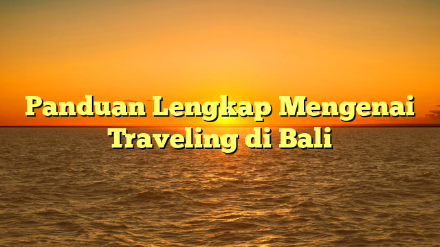 Panduan Lengkap Mengenai Traveling di Bali
