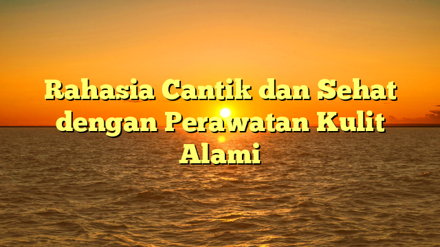 Rahasia Cantik dan Sehat dengan Perawatan Kulit Alami