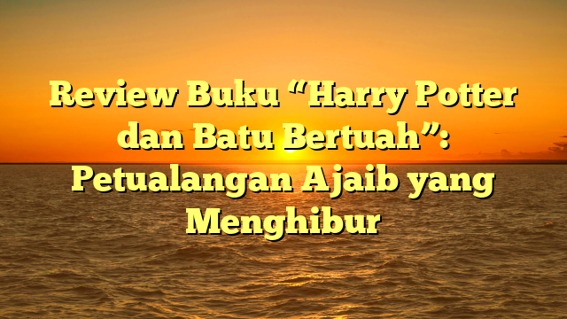 Review Buku “Harry Potter dan Batu Bertuah”: Petualangan Ajaib yang Menghibur