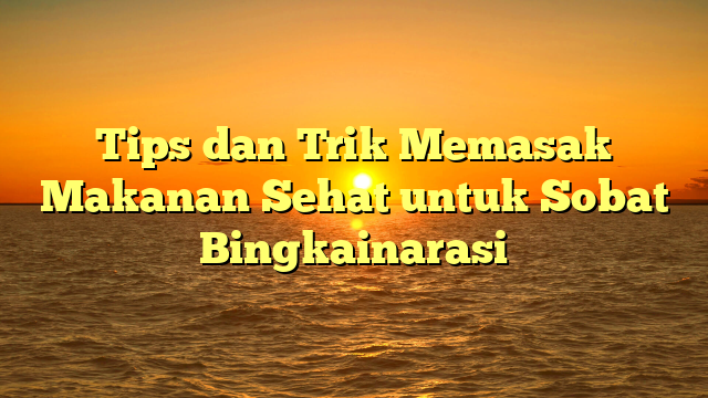 Tips dan Trik Memasak Makanan Sehat untuk Sobat Bingkainarasi